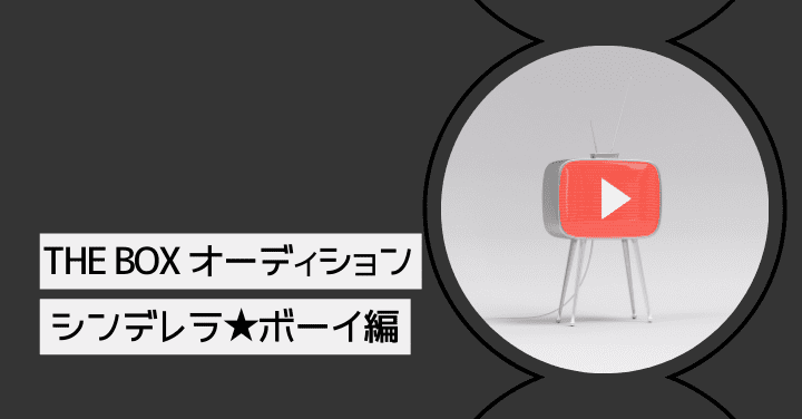 THE BOX オーディション 〜シンデレラ★ボーイ編〜